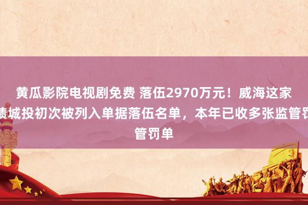 黄瓜影院电视剧免费 落伍2970万元！威海这家发债城投初次被列入单据落伍名单，本年已收多张监管罚单